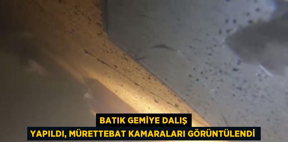 BATIK GEMİYE DALIŞ YAPILDI, MÜRETTEBAT KAMARALARI GÖRÜNTÜLENDİ