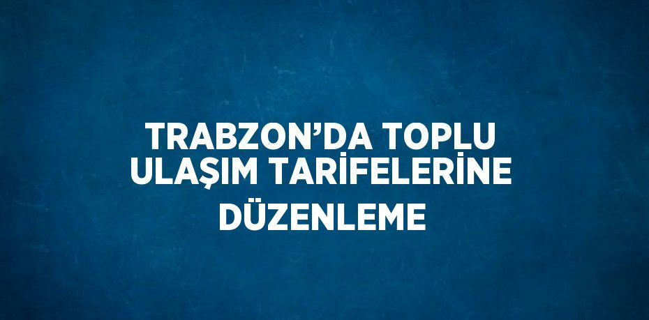 TRABZON’DA TOPLU ULAŞIM TARİFELERİNE DÜZENLEME