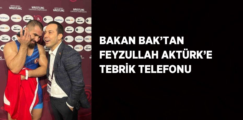 BAKAN BAK’TAN FEYZULLAH AKTÜRK’E TEBRİK TELEFONU