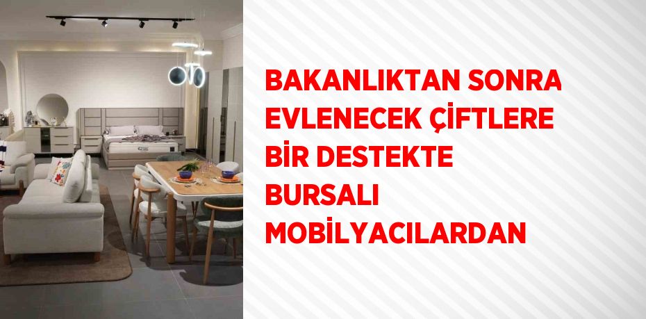 BAKANLIKTAN SONRA EVLENECEK ÇİFTLERE BİR DESTEKTE BURSALI MOBİLYACILARDAN