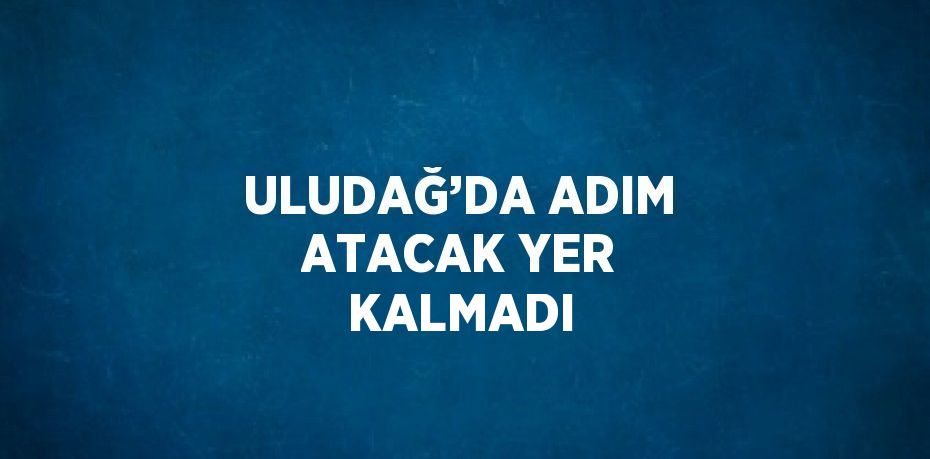 ULUDAĞ’DA ADIM ATACAK YER KALMADI