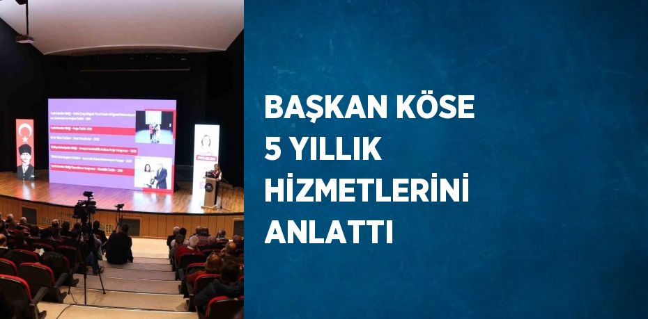 BAŞKAN KÖSE 5 YILLIK HİZMETLERİNİ ANLATTI