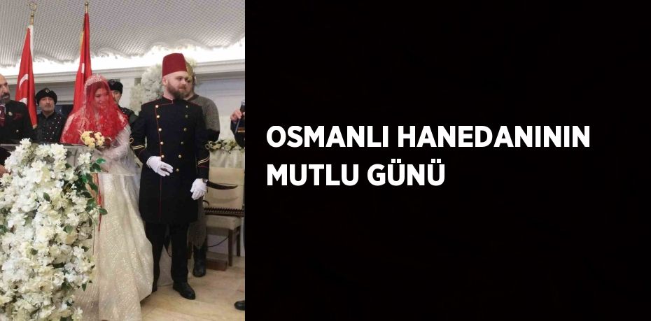 OSMANLI HANEDANININ MUTLU GÜNÜ
