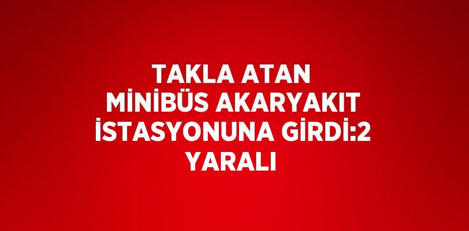 TAKLA ATAN MİNİBÜS AKARYAKIT İSTASYONUNA GİRDİ:2 YARALI