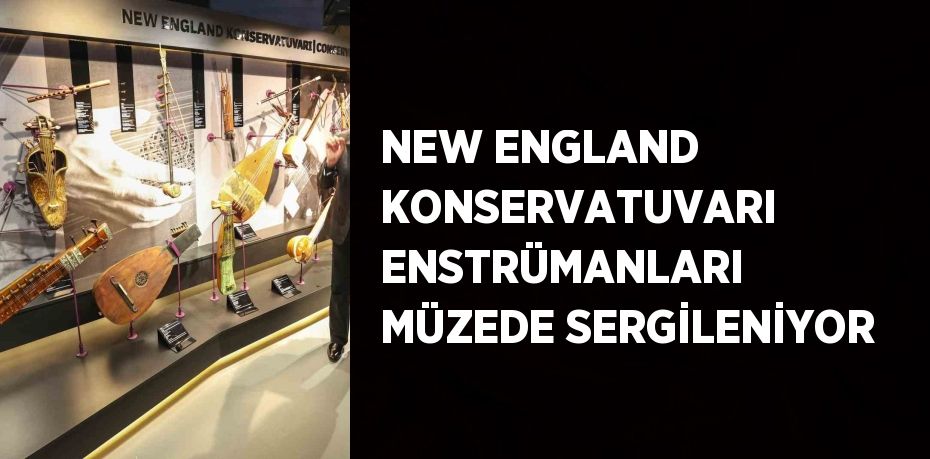 NEW ENGLAND KONSERVATUVARI ENSTRÜMANLARI MÜZEDE SERGİLENİYOR