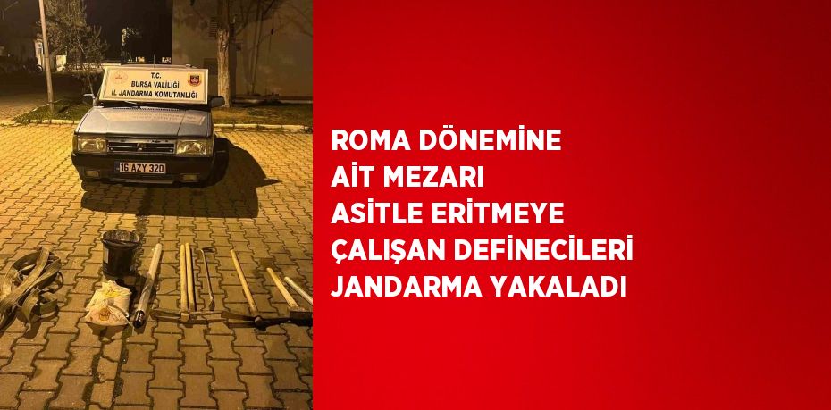 ROMA DÖNEMİNE AİT MEZARI ASİTLE ERİTMEYE ÇALIŞAN DEFİNECİLERİ JANDARMA YAKALADI