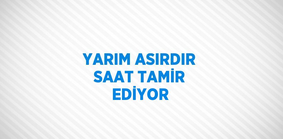 YARIM ASIRDIR SAAT TAMİR EDİYOR