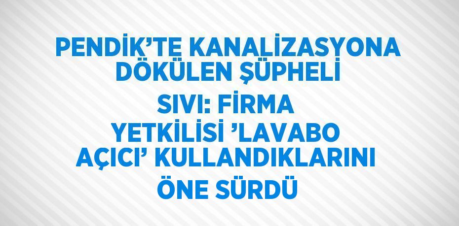 PENDİK’TE KANALİZASYONA DÖKÜLEN ŞÜPHELİ SIVI: FİRMA YETKİLİSİ ’LAVABO AÇICI’ KULLANDIKLARINI ÖNE SÜRDÜ