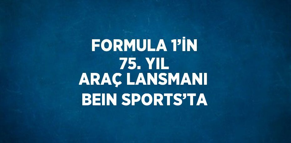 FORMULA 1’İN 75. YIL ARAÇ LANSMANI BEIN SPORTS’TA