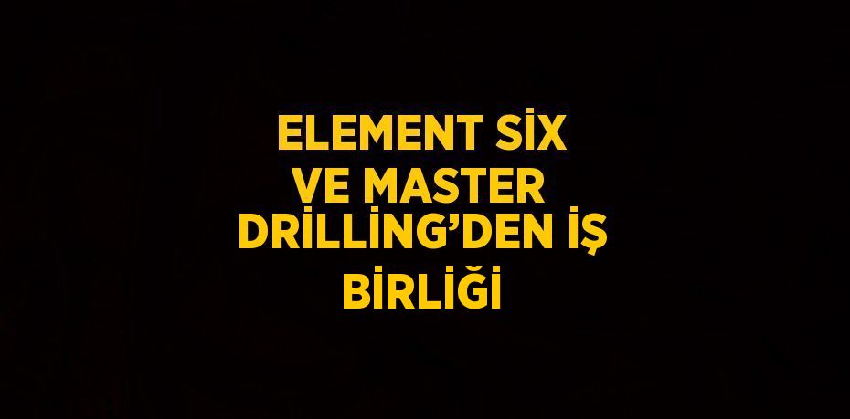 ELEMENT SİX VE MASTER DRİLLİNG’DEN İŞ BİRLİĞİ