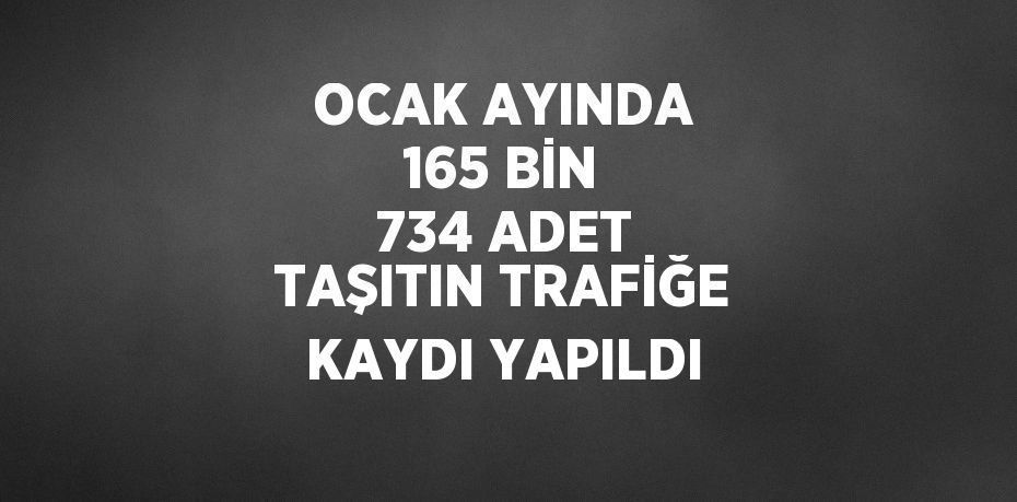 OCAK AYINDA 165 BİN 734 ADET TAŞITIN TRAFİĞE KAYDI YAPILDI