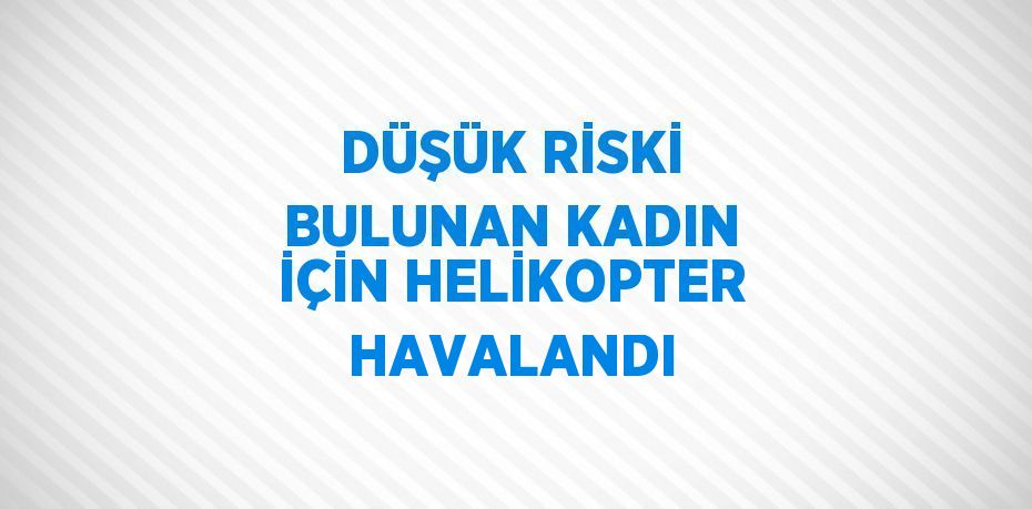 DÜŞÜK RİSKİ BULUNAN KADIN İÇİN HELİKOPTER HAVALANDI