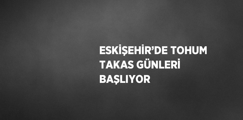 ESKİŞEHİR’DE TOHUM TAKAS GÜNLERİ BAŞLIYOR