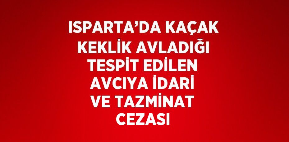 ISPARTA’DA KAÇAK KEKLİK AVLADIĞI TESPİT EDİLEN AVCIYA İDARİ VE TAZMİNAT CEZASI