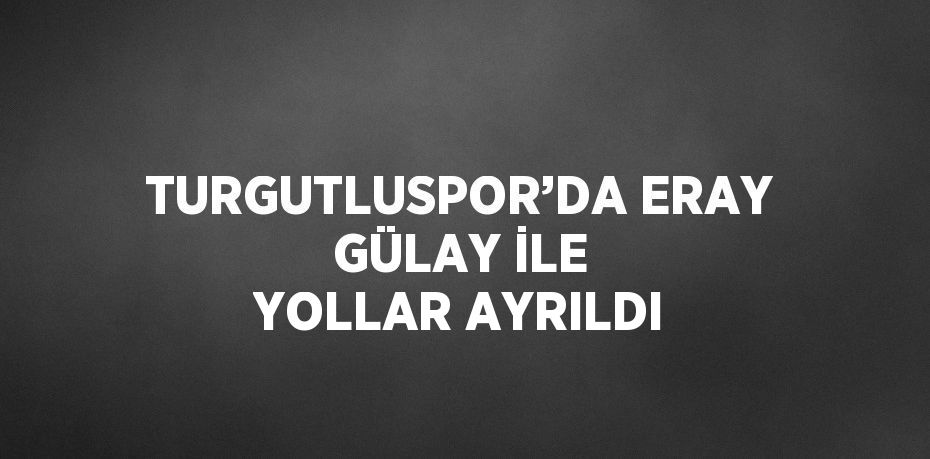 TURGUTLUSPOR’DA ERAY GÜLAY İLE YOLLAR AYRILDI