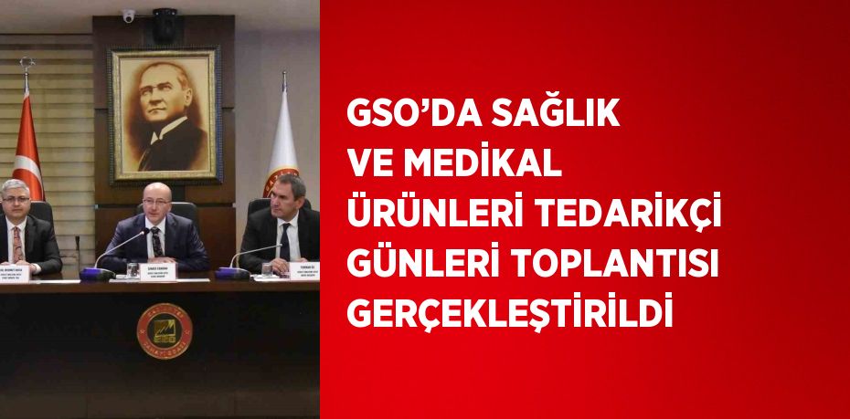 GSO’DA SAĞLIK VE MEDİKAL ÜRÜNLERİ TEDARİKÇİ GÜNLERİ TOPLANTISI GERÇEKLEŞTİRİLDİ