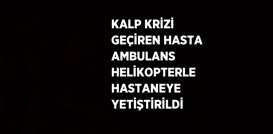 KALP KRİZİ GEÇİREN HASTA AMBULANS HELİKOPTERLE HASTANEYE YETİŞTİRİLDİ