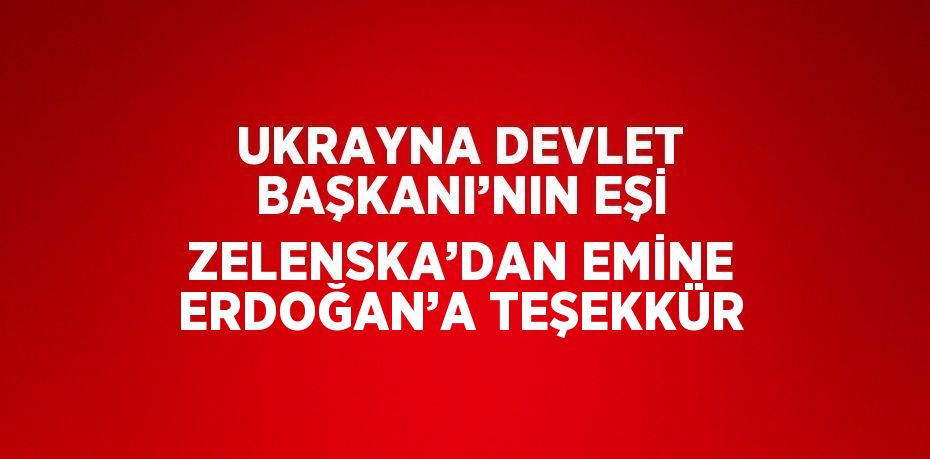 UKRAYNA DEVLET BAŞKANI’NIN EŞİ ZELENSKA’DAN EMİNE ERDOĞAN’A TEŞEKKÜR