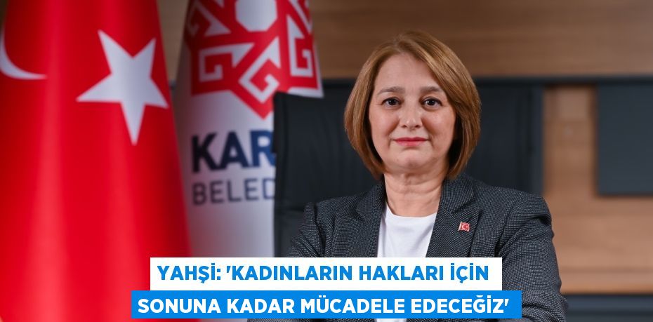 YAHŞİ: ‘KADINLARIN HAKLARI İÇİN SONUNA KADAR MÜCADELE EDECEĞİZ’