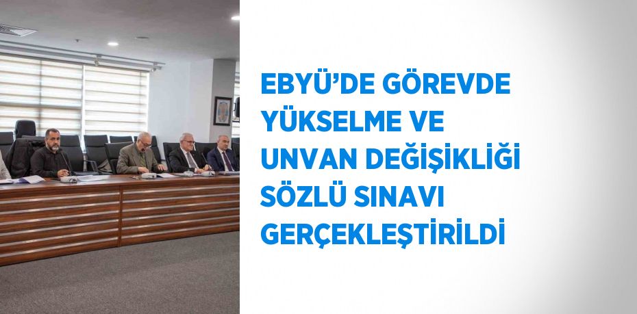 EBYÜ’DE GÖREVDE YÜKSELME VE UNVAN DEĞİŞİKLİĞİ SÖZLÜ SINAVI GERÇEKLEŞTİRİLDİ