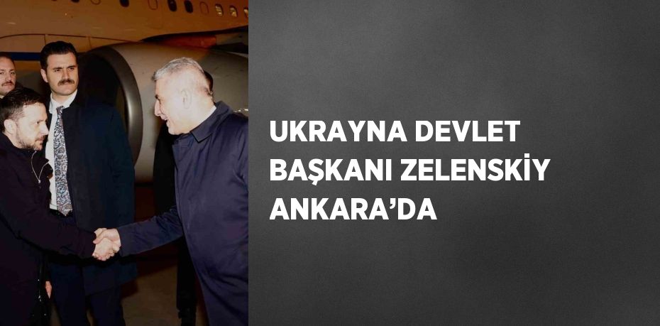 UKRAYNA DEVLET BAŞKANI ZELENSKİY ANKARA’DA