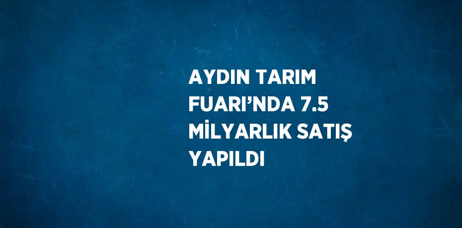 AYDIN TARIM FUARI’NDA 7.5 MİLYARLIK SATIŞ YAPILDI
