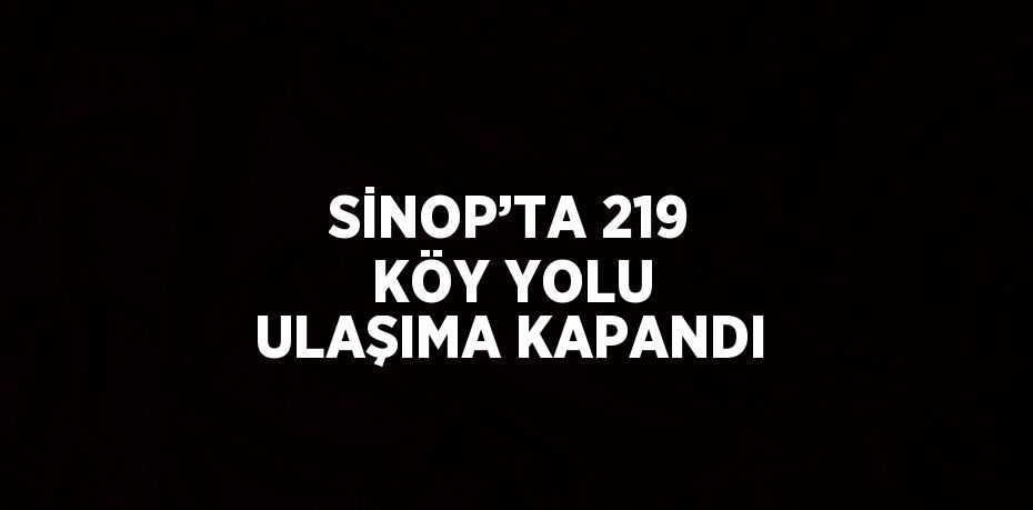 SİNOP’TA 219 KÖY YOLU ULAŞIMA KAPANDI