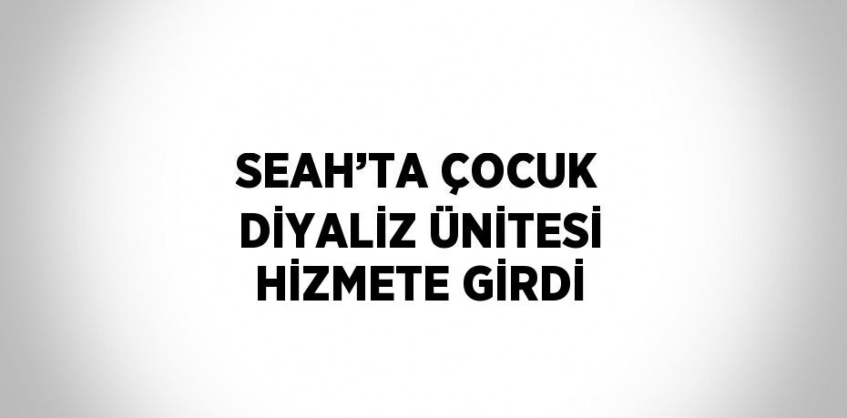 SEAH’TA ÇOCUK DİYALİZ ÜNİTESİ HİZMETE GİRDİ