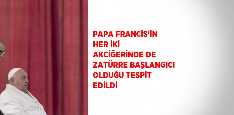 PAPA FRANCİS’İN HER İKİ AKCİĞERİNDE DE ZATÜRRE BAŞLANGICI OLDUĞU TESPİT EDİLDİ