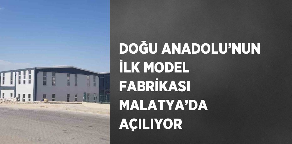 DOĞU ANADOLU’NUN İLK MODEL FABRİKASI MALATYA’DA AÇILIYOR