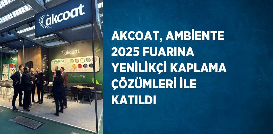 AKCOAT, AMBİENTE 2025 FUARINA YENİLİKÇİ KAPLAMA ÇÖZÜMLERİ İLE KATILDI