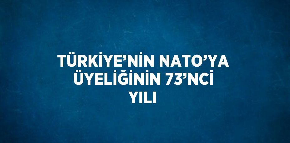 TÜRKİYE’NİN NATO’YA ÜYELİĞİNİN 73’NCİ YILI