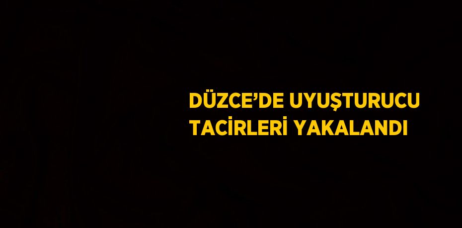 DÜZCE’DE UYUŞTURUCU TACİRLERİ YAKALANDI