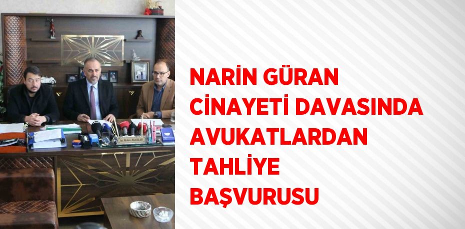 NARİN GÜRAN CİNAYETİ DAVASINDA AVUKATLARDAN TAHLİYE BAŞVURUSU