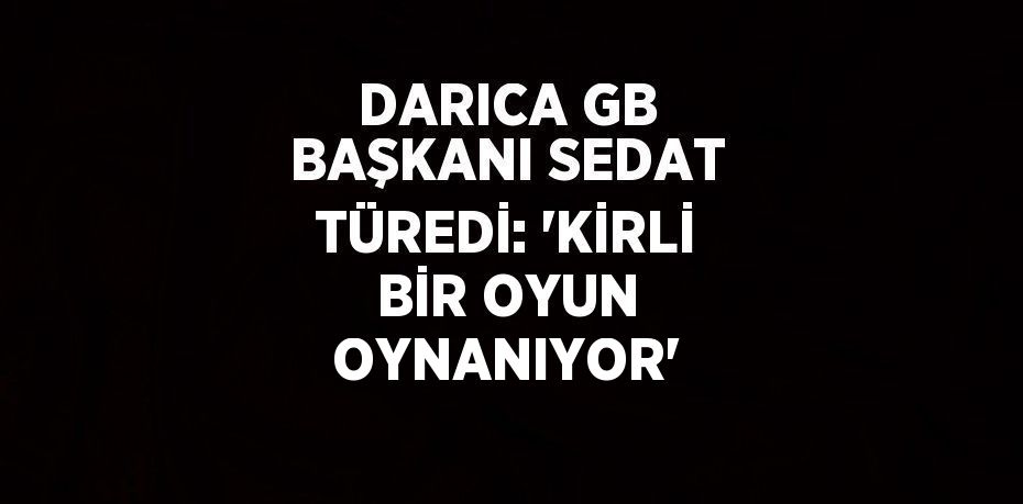 DARICA GB BAŞKANI SEDAT TÜREDİ: 'KİRLİ BİR OYUN OYNANIYOR'