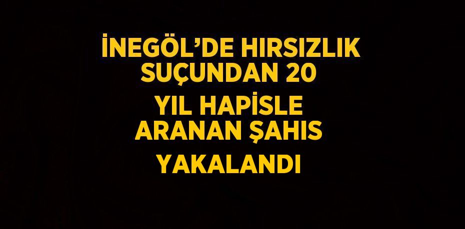 İNEGÖL’DE HIRSIZLIK SUÇUNDAN 20 YIL HAPİSLE ARANAN ŞAHIS YAKALANDI