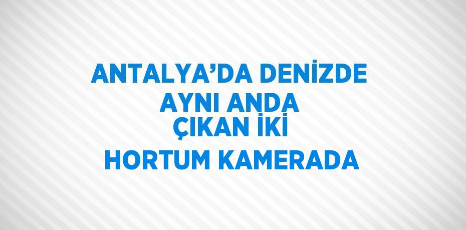 ANTALYA’DA DENİZDE AYNI ANDA ÇIKAN İKİ HORTUM KAMERADA