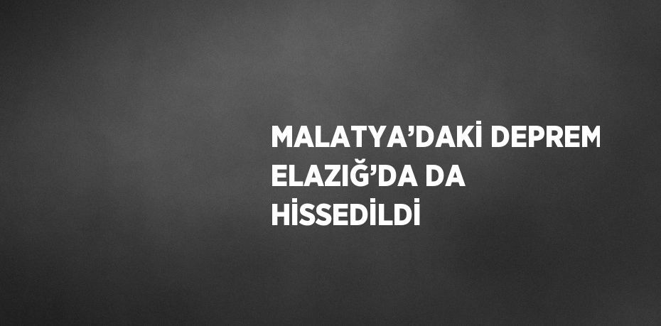 MALATYA’DAKİ DEPREM ELAZIĞ’DA DA HİSSEDİLDİ