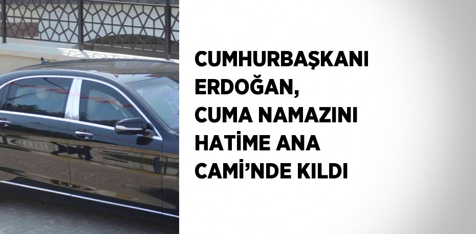 CUMHURBAŞKANI ERDOĞAN, CUMA NAMAZINI HATİME ANA CAMİ’NDE KILDI