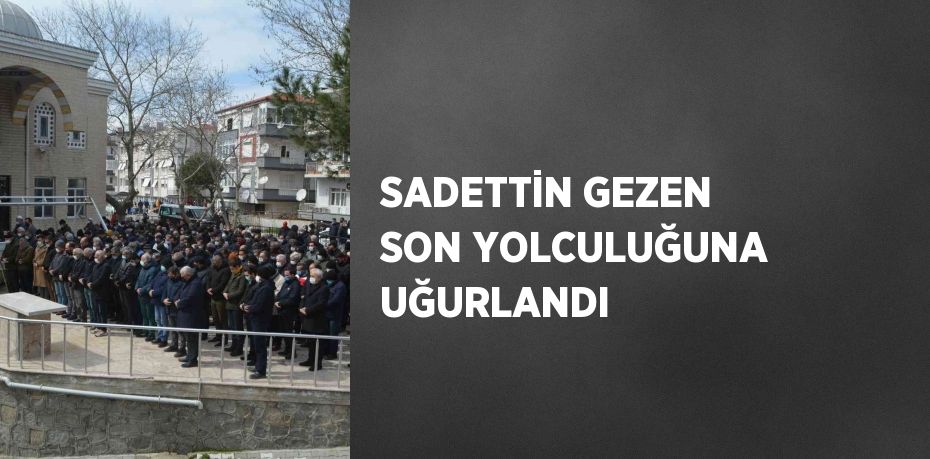 SADETTİN GEZEN SON YOLCULUĞUNA UĞURLANDI