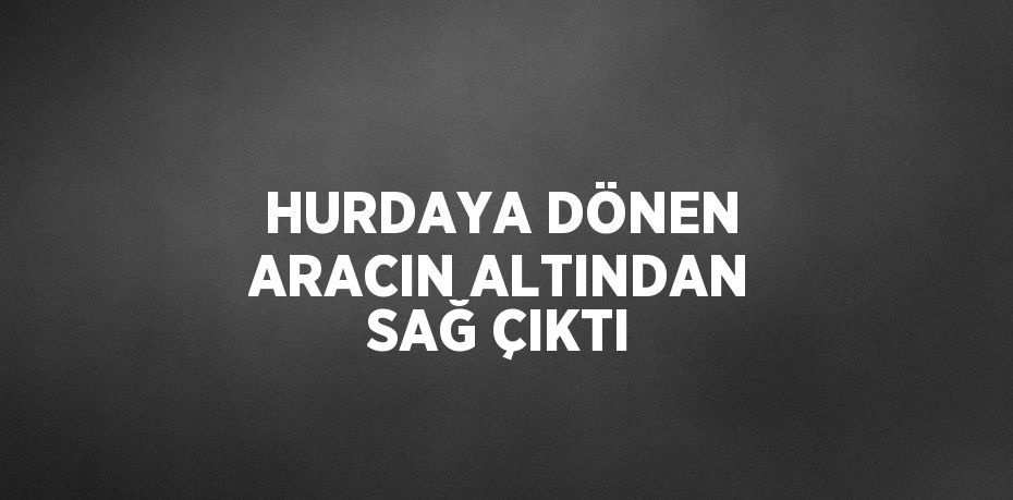 HURDAYA DÖNEN ARACIN ALTINDAN SAĞ ÇIKTI