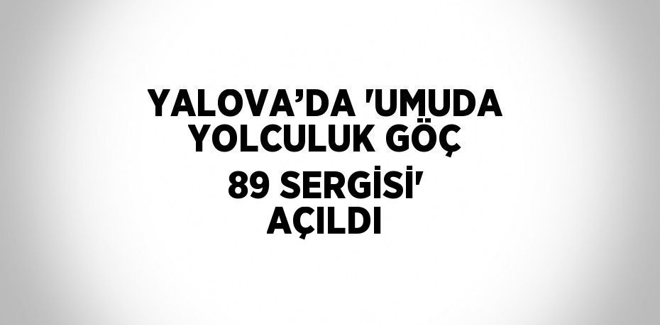 YALOVA’DA 'UMUDA YOLCULUK GÖÇ 89 SERGİSİ' AÇILDI