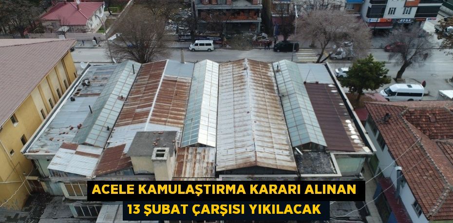ACELE KAMULAŞTIRMA KARARI ALINAN 13 ŞUBAT ÇARŞISI YIKILACAK