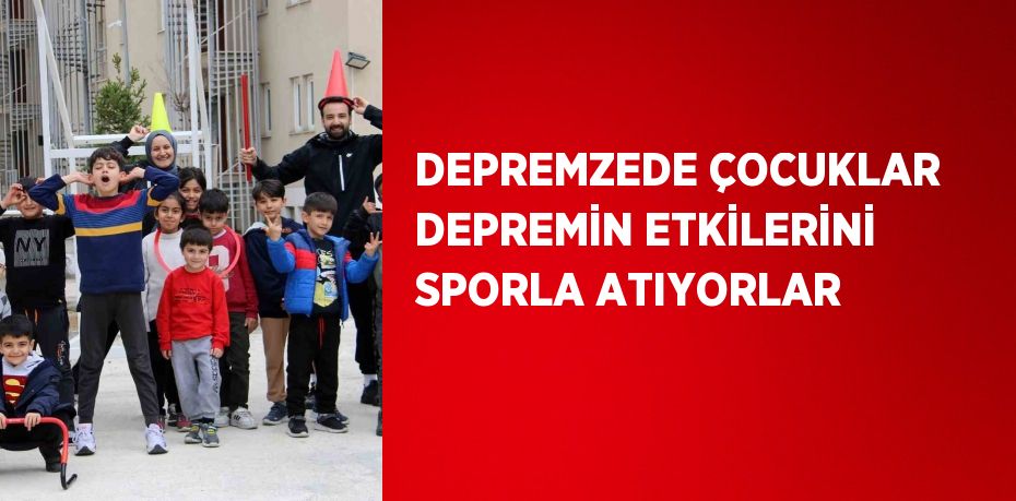 DEPREMZEDE ÇOCUKLAR DEPREMİN ETKİLERİNİ SPORLA ATIYORLAR