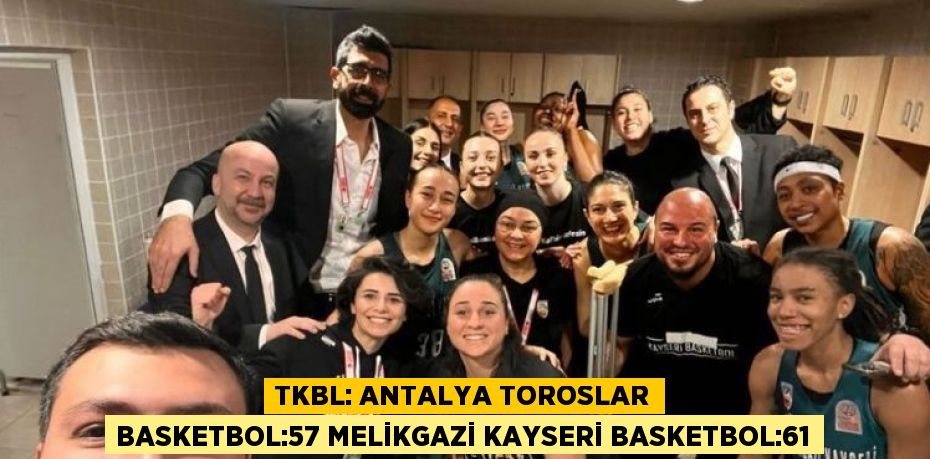 TKBL: ANTALYA TOROSLAR BASKETBOL:57 MELİKGAZİ KAYSERİ BASKETBOL:61