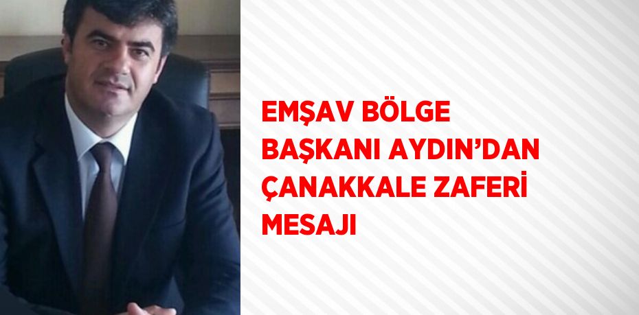 EMŞAV BÖLGE BAŞKANI AYDIN’DAN ÇANAKKALE ZAFERİ MESAJI