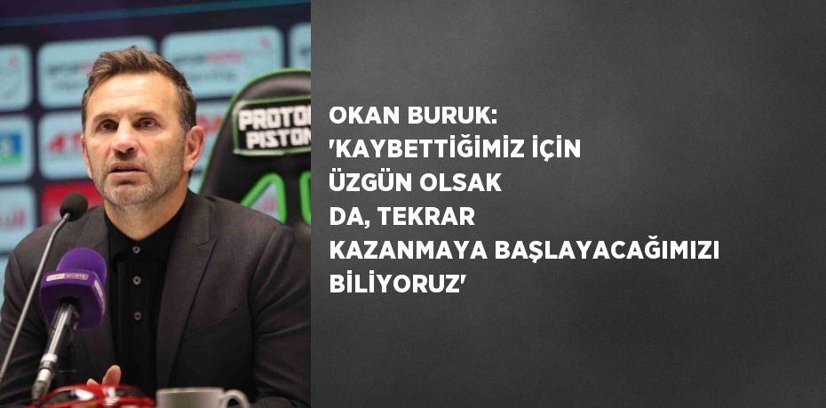 OKAN BURUK: 'KAYBETTİĞİMİZ İÇİN ÜZGÜN OLSAK DA, TEKRAR KAZANMAYA BAŞLAYACAĞIMIZI BİLİYORUZ'