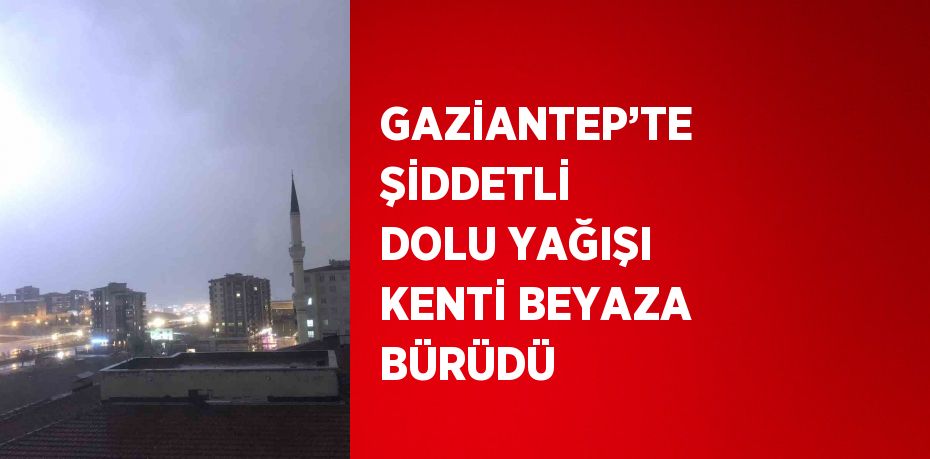 GAZİANTEP’TE ŞİDDETLİ DOLU YAĞIŞI KENTİ BEYAZA BÜRÜDÜ