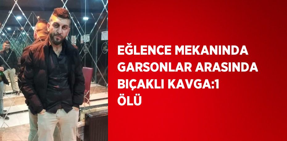 EĞLENCE MEKANINDA GARSONLAR ARASINDA BIÇAKLI KAVGA:1 ÖLÜ