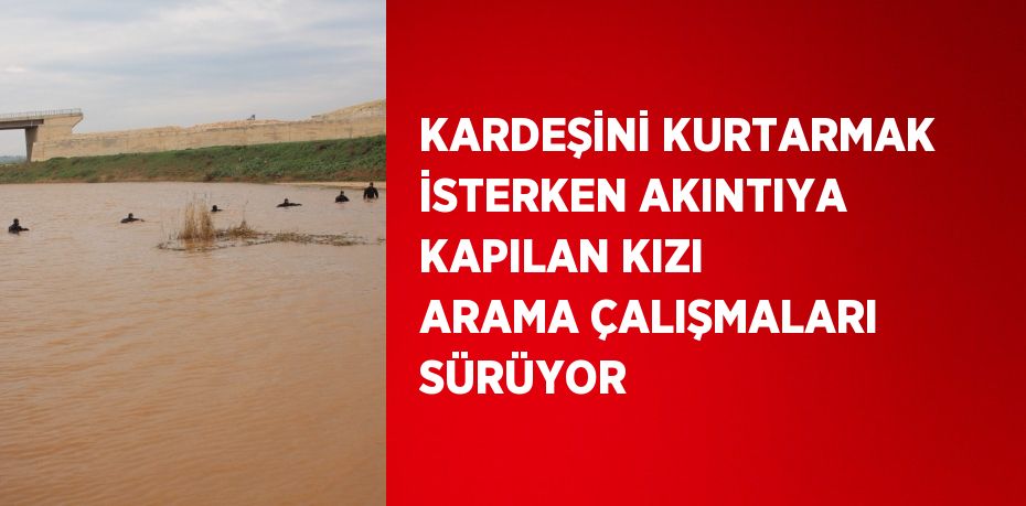 KARDEŞİNİ KURTARMAK İSTERKEN AKINTIYA KAPILAN KIZI ARAMA ÇALIŞMALARI SÜRÜYOR